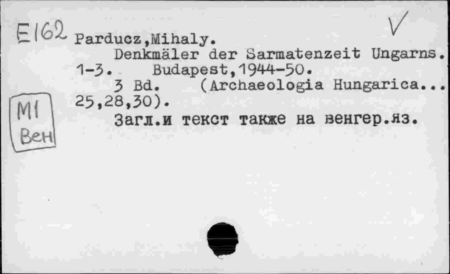 ﻿EI62.
Parducz,Mihaly.
Denkmäler der Sarmatenzeit Ungarns. 1-3.	Budapest,1944-50«
3 Bd.	(Archaeologia Hungarica...
25,28,30).
Загл.и текст также на венгер.яз.